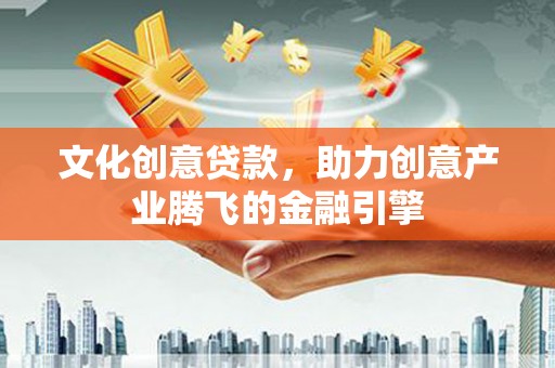 阆中文化创意贷款，助力创意产业腾飞的金融引擎