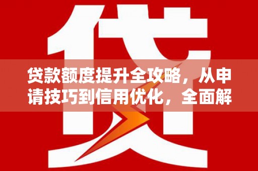 安仁贷款额度提升全攻略，从申请技巧到信用优化，全面解析