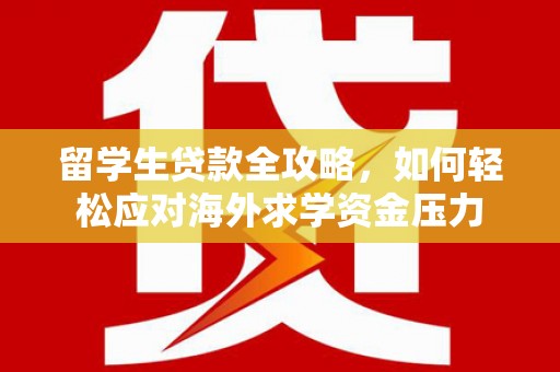 兰州留学生贷款全攻略，如何轻松应对海外求学资金压力
