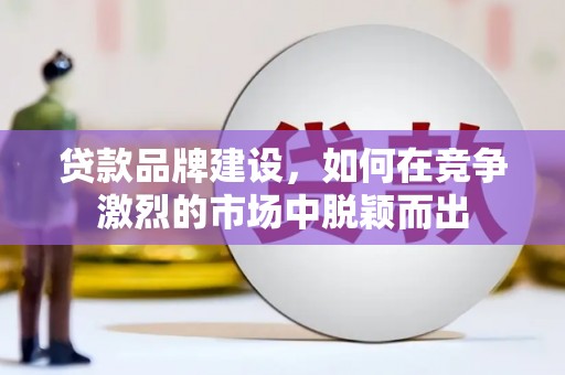 后里贷款品牌建设，如何在竞争激烈的市场中脱颖而出