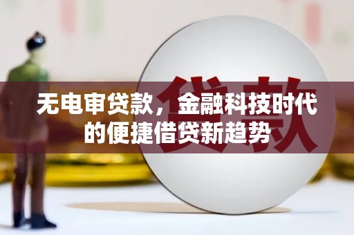 卧龙无电审贷款，金融科技时代的便捷借贷新趋势