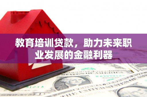 灌阳教育培训贷款，助力未来职业发展的金融利器