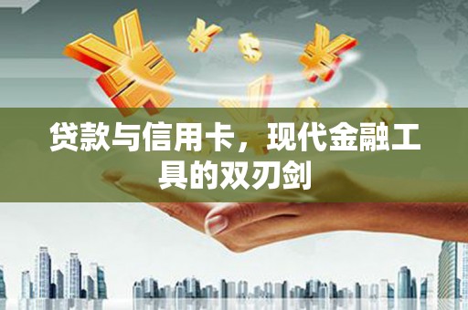 南宫贷款与信用卡，现代金融工具的双刃剑