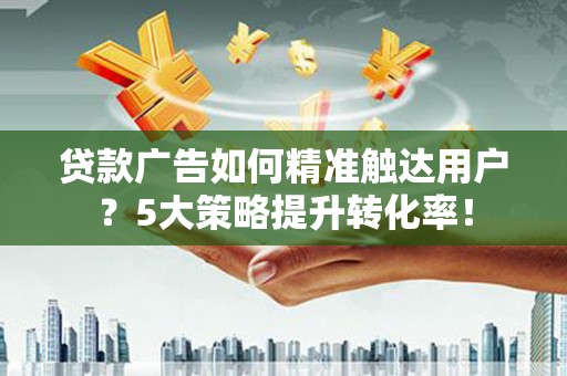 白朗贷款广告如何精准触达用户？5大策略提升转化率！