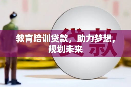 沁县教育培训贷款，助力梦想，规划未来