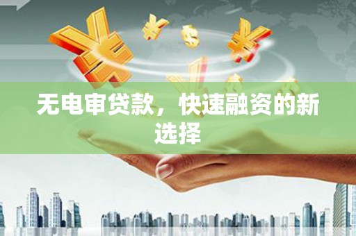 肥乡无电审贷款，快速融资的新选择