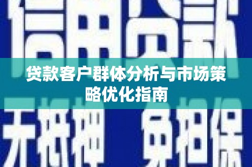 清河门贷款客户群体分析与市场策略优化指南