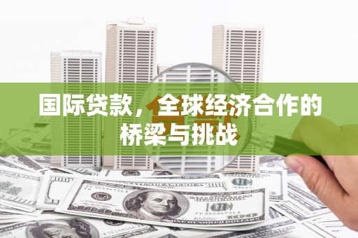 芦竹国际贷款，全球经济合作的桥梁与挑战