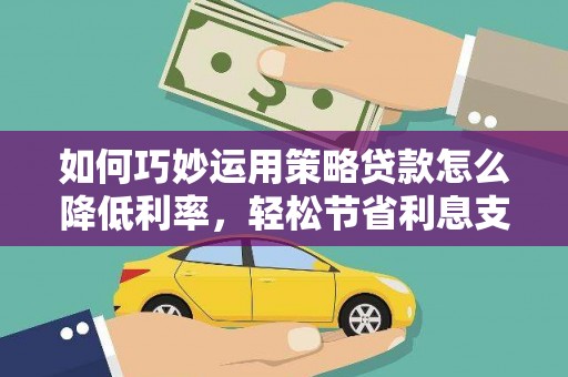 顺庆如何巧妙运用策略贷款怎么降低利率，轻松节省利息支出