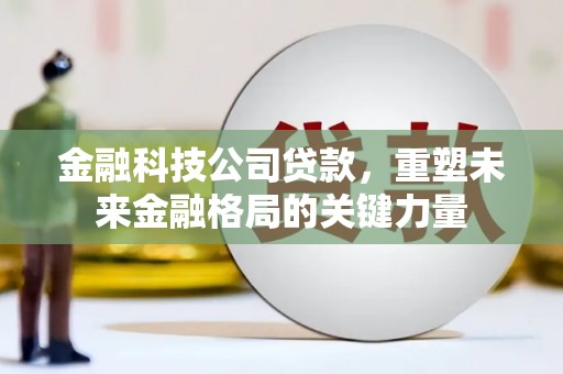 兰州金融科技公司贷款，重塑未来金融格局的关键力量