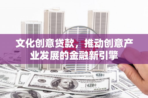 昂仁文化创意贷款，推动创意产业发展的金融新引擎