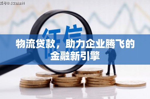 澜沧物流贷款，助力企业腾飞的金融新引擎