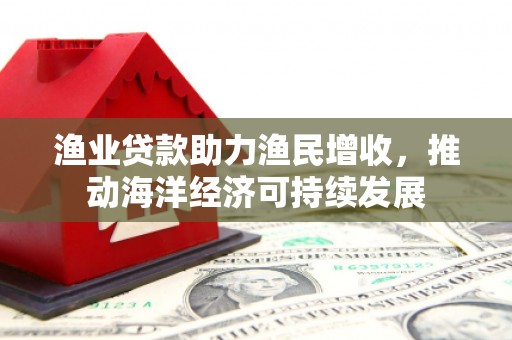 南岳渔业贷款助力渔民增收，推动海洋经济可持续发展