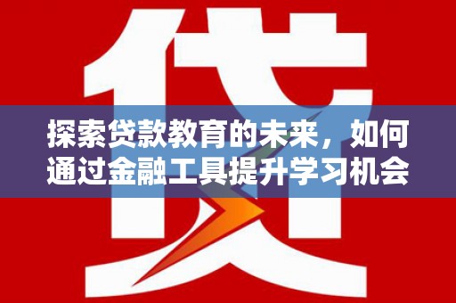 仙游探索贷款教育的未来，如何通过金融工具提升学习机会