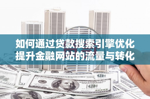 扶余如何通过贷款搜索引擎优化提升金融网站的流量与转化率
