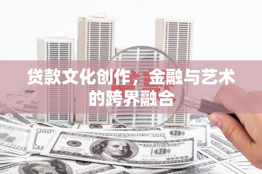 吴起贷款文化创作，金融与艺术的跨界融合