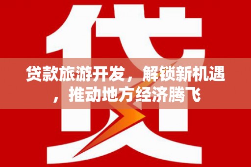 昭化贷款旅游开发，解锁新机遇，推动地方经济腾飞