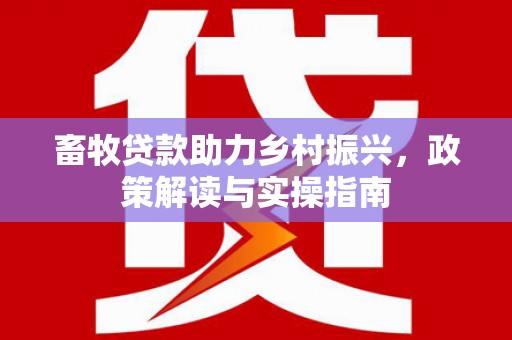 巍山畜牧贷款助力乡村振兴，政策解读与实操指南