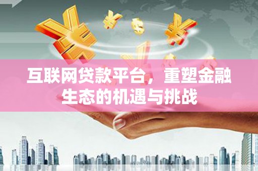 桐城互联网贷款平台，重塑金融生态的机遇与挑战
