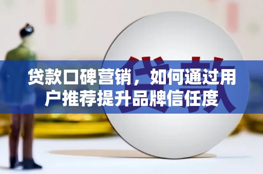 临夏贷款口碑营销，如何通过用户推荐提升品牌信任度