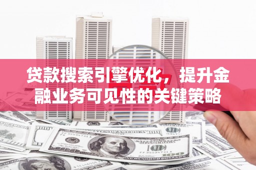 新营贷款搜索引擎优化，提升金融业务可见性的关键策略