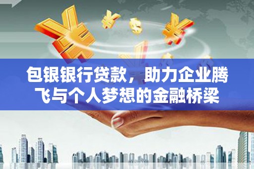 宣化包银银行贷款，助力企业腾飞与个人梦想的金融桥梁