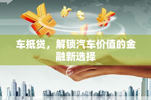 迭部车抵贷，解锁汽车价值的金融新选择