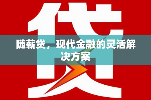 余江随薪贷，现代金融的灵活解决方案