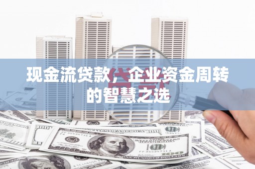 柳南现金流贷款，企业资金周转的智慧之选
