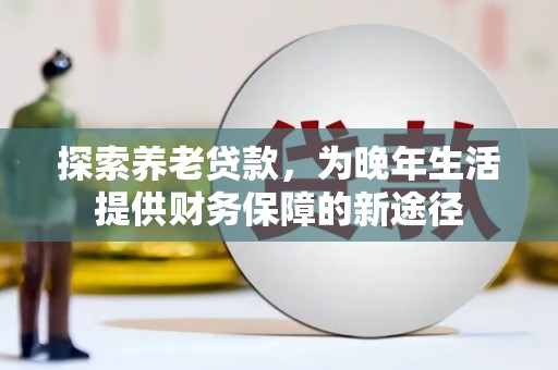 修水探索养老贷款，为晚年生活提供财务保障的新途径