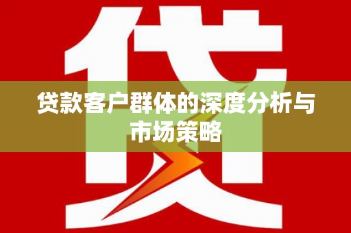 归仁贷款客户群体的深度分析与市场策略
