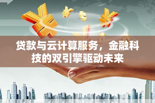 乌伊岭贷款与云计算服务，金融科技的双引擎驱动未来