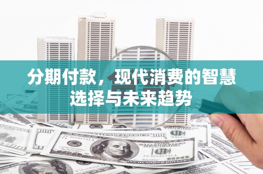 梧州分期付款，现代消费的智慧选择与未来趋势