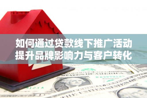 宣汉如何通过贷款线下推广活动提升品牌影响力与客户转化率