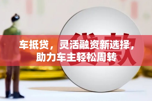 魏县车抵贷，灵活融资新选择，助力车主轻松周转