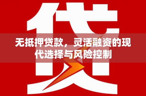 崇信无抵押贷款，灵活融资的现代选择与风险控制