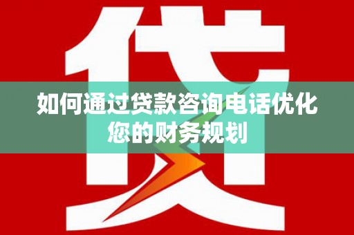 浦东如何通过贷款咨询电话优化您的财务规划