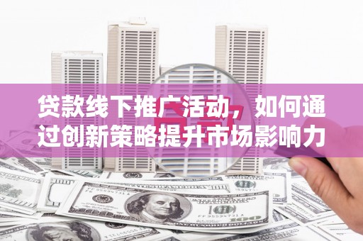 芦淞贷款线下推广活动，如何通过创新策略提升市场影响力