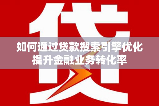 灵武如何通过贷款搜索引擎优化提升金融业务转化率