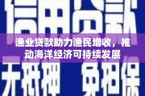 牙克石渔业贷款助力渔民增收，推动海洋经济可持续发展