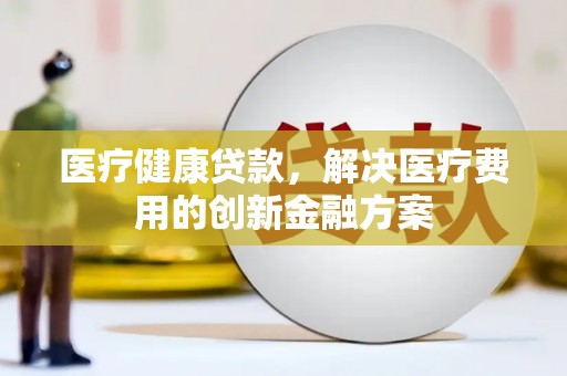 离岛医疗健康贷款，解决医疗费用的创新金融方案