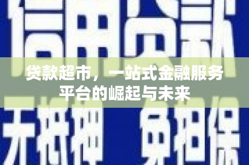 新沂贷款超市，一站式金融服务平台的崛起与未来