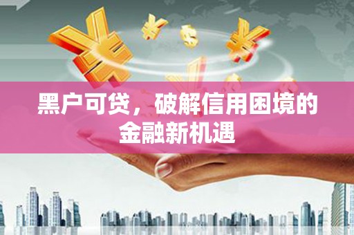 滑县黑户可贷，破解信用困境的金融新机遇