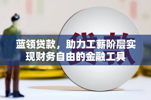 奉节蓝领贷款，助力工薪阶层实现财务自由的金融工具