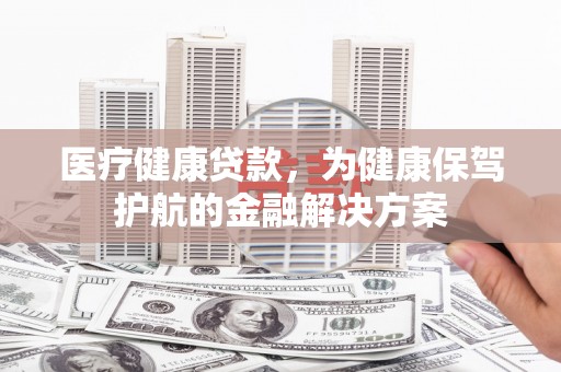 石泉医疗健康贷款，为健康保驾护航的金融解决方案