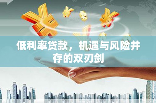 洪梅低利率贷款，机遇与风险并存的双刃剑