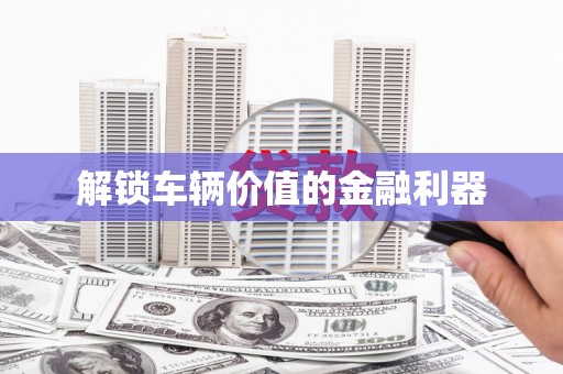 大邑解锁车辆价值的金融利器