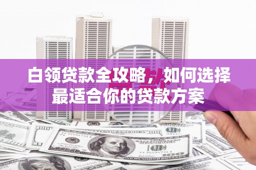 前锋白领贷款全攻略，如何选择最适合你的贷款方案