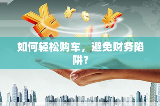 南陵如何轻松购车，避免财务陷阱？