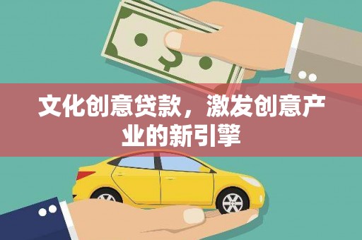 渭城文化创意贷款，激发创意产业的新引擎